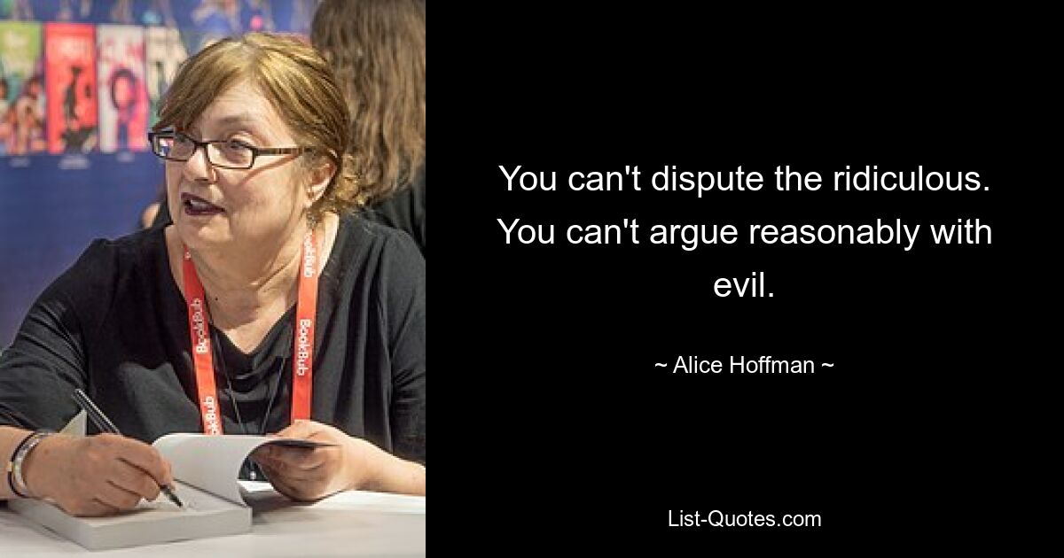 You can't dispute the ridiculous. You can't argue reasonably with evil. — © Alice Hoffman