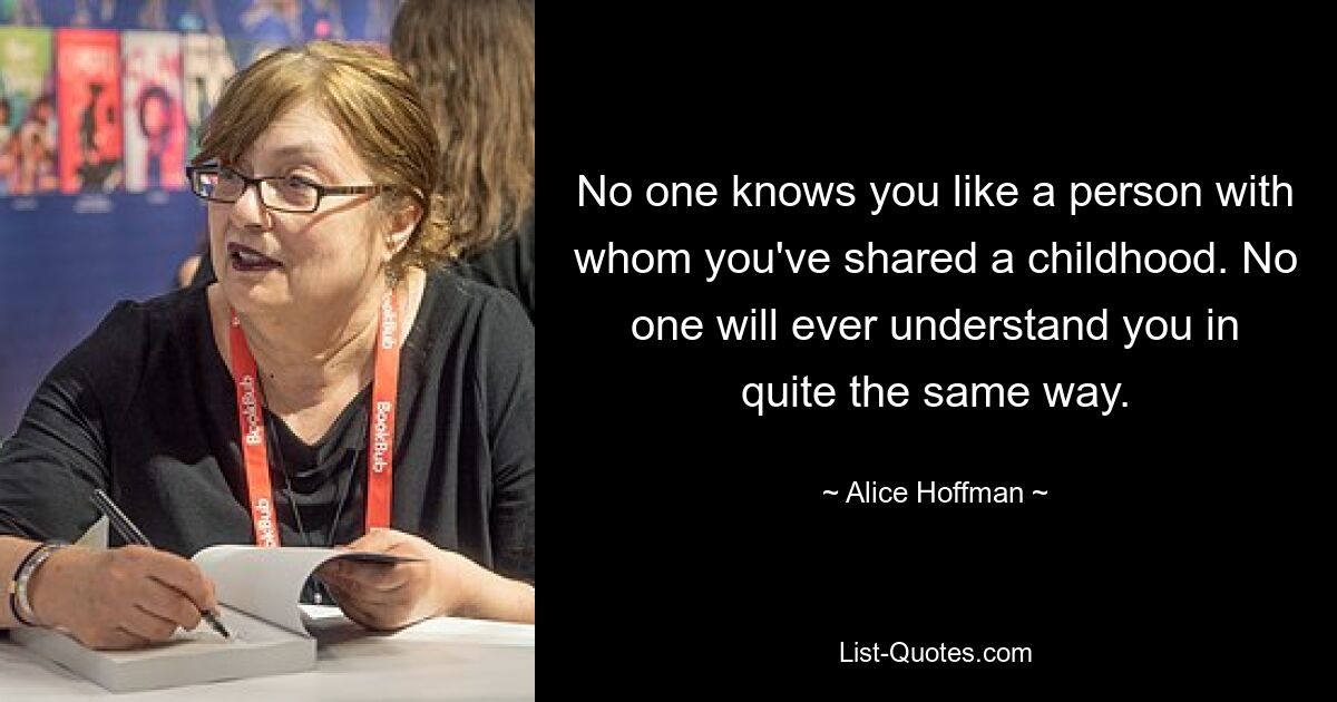 No one knows you like a person with whom you've shared a childhood. No one will ever understand you in quite the same way. — © Alice Hoffman