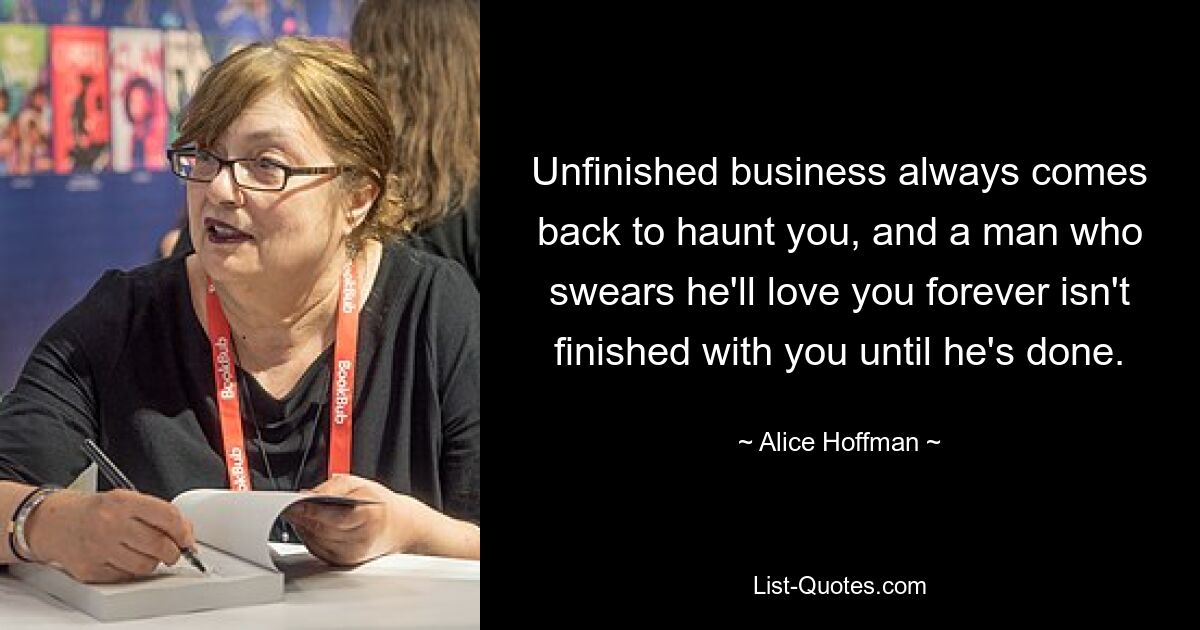 Unfinished business always comes back to haunt you, and a man who swears he'll love you forever isn't finished with you until he's done. — © Alice Hoffman