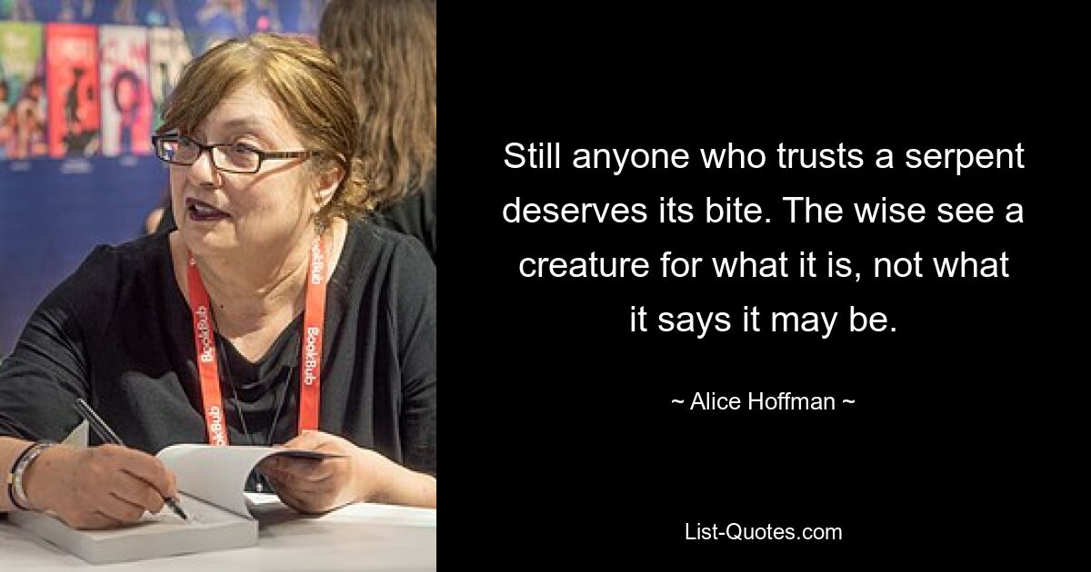 Still anyone who trusts a serpent deserves its bite. The wise see a creature for what it is, not what it says it may be. — © Alice Hoffman