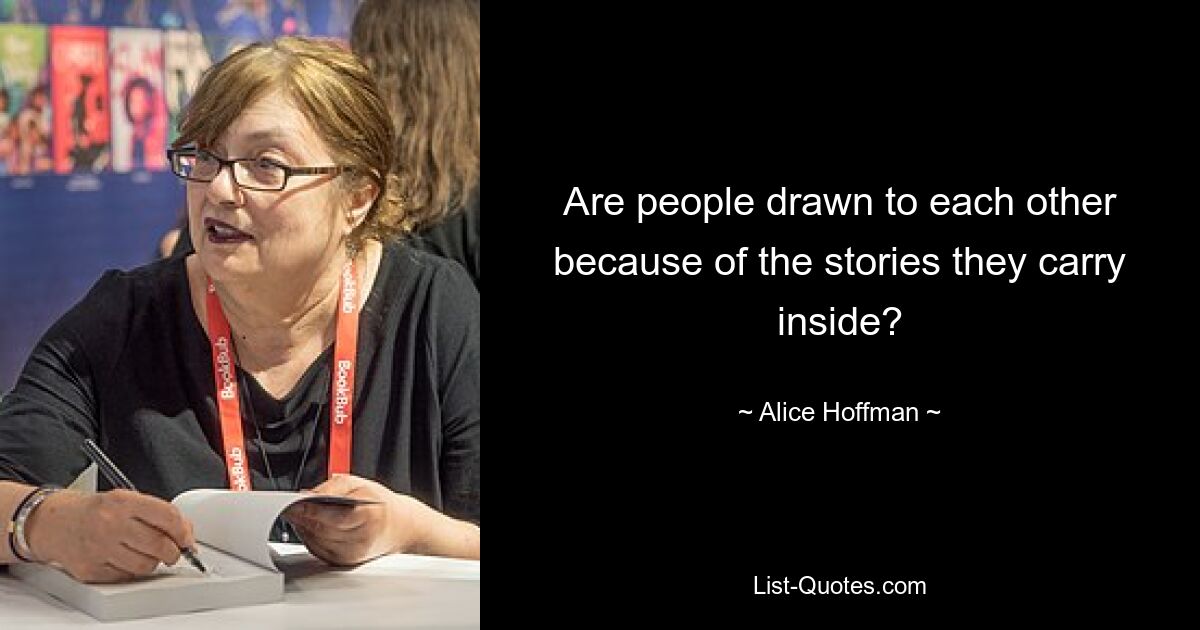 Are people drawn to each other because of the stories they carry inside? — © Alice Hoffman