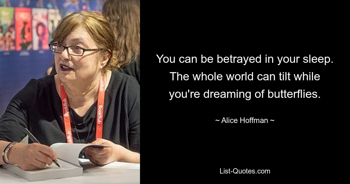 You can be betrayed in your sleep. The whole world can tilt while you're dreaming of butterflies. — © Alice Hoffman