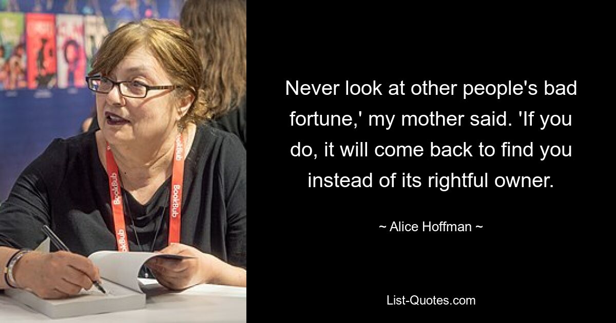 Never look at other people's bad fortune,' my mother said. 'If you do, it will come back to find you instead of its rightful owner. — © Alice Hoffman