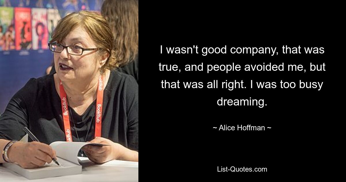 I wasn't good company, that was true, and people avoided me, but that was all right. I was too busy dreaming. — © Alice Hoffman