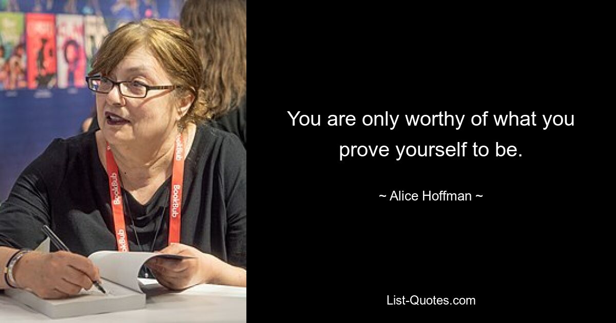 You are only worthy of what you prove yourself to be. — © Alice Hoffman