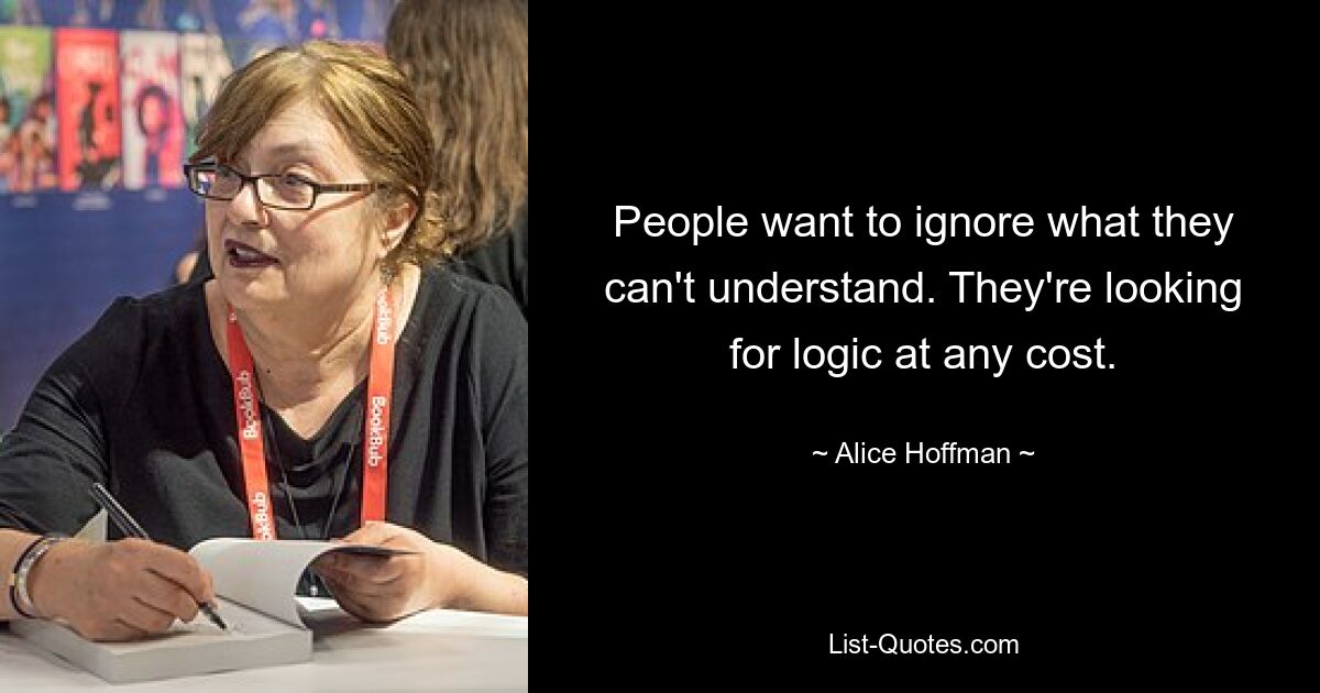 People want to ignore what they can't understand. They're looking for logic at any cost. — © Alice Hoffman