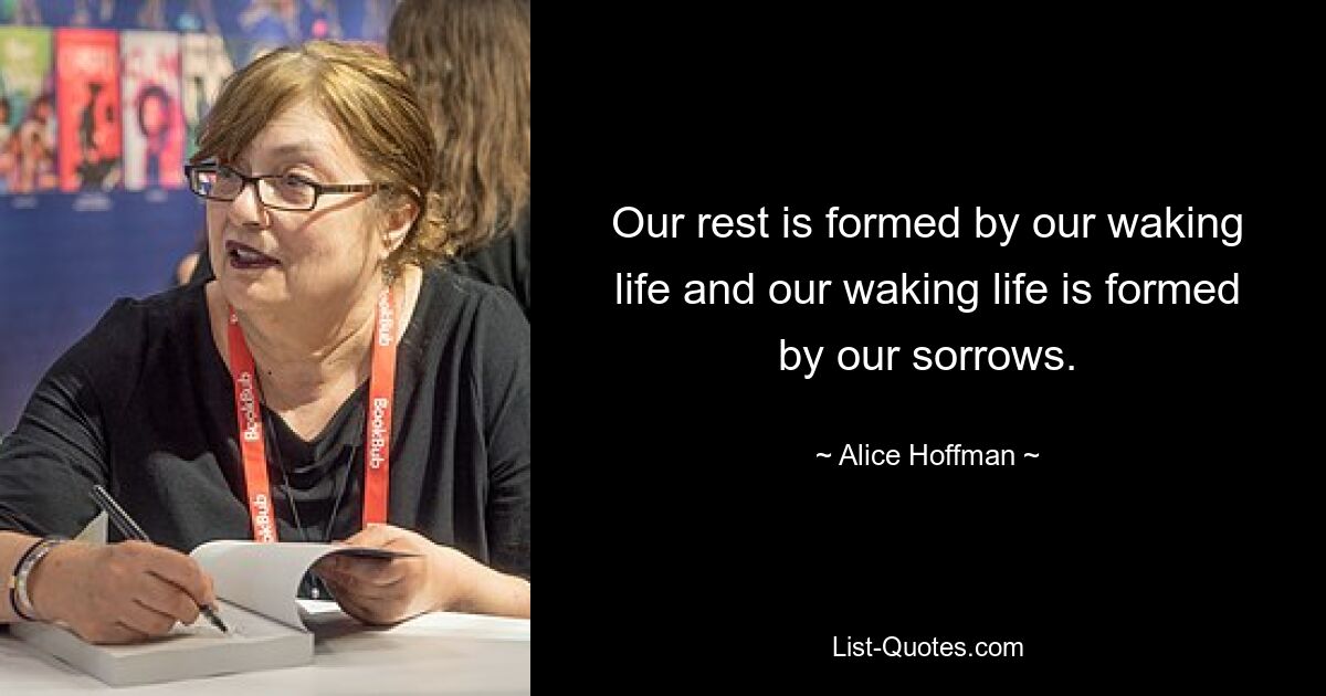 Our rest is formed by our waking life and our waking life is formed by our sorrows. — © Alice Hoffman