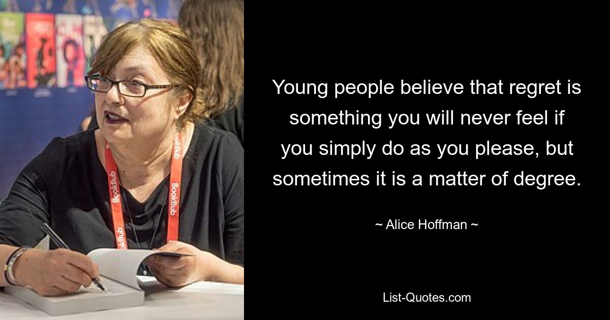 Young people believe that regret is something you will never feel if you simply do as you please, but sometimes it is a matter of degree. — © Alice Hoffman