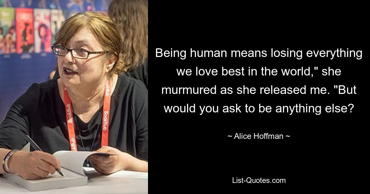 Being human means losing everything we love best in the world," she murmured as she released me. "But would you ask to be anything else? — © Alice Hoffman