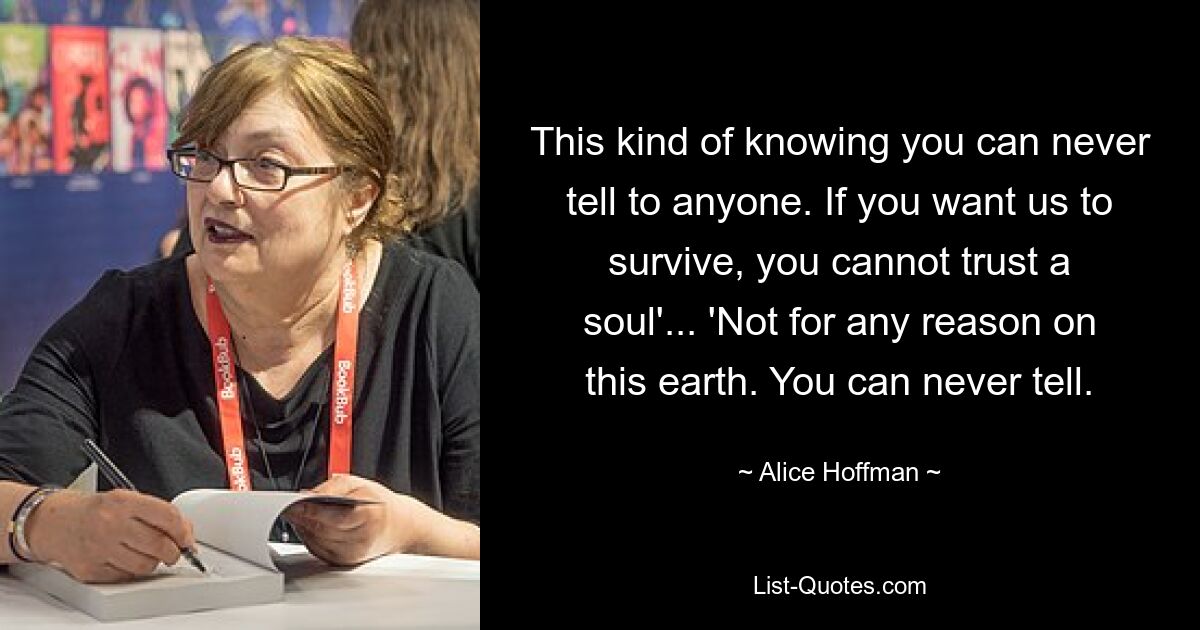 This kind of knowing you can never tell to anyone. If you want us to survive, you cannot trust a soul'... 'Not for any reason on this earth. You can never tell. — © Alice Hoffman