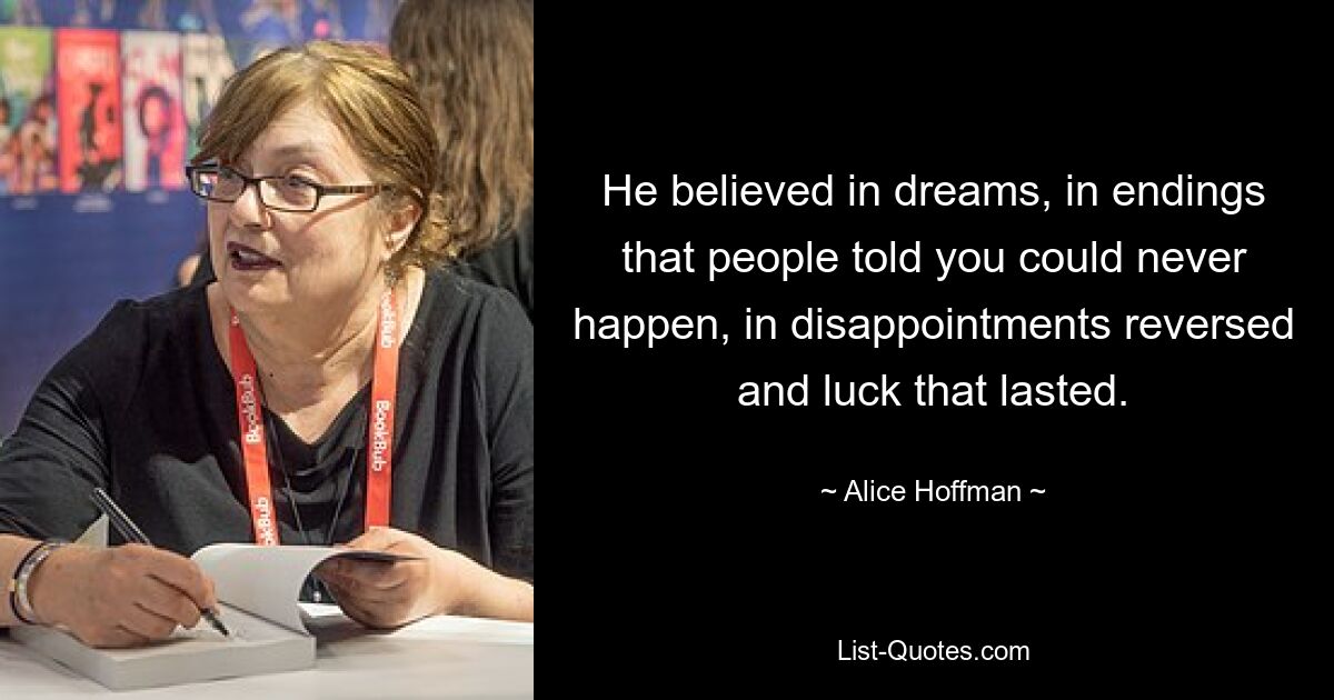 He believed in dreams, in endings that people told you could never happen, in disappointments reversed and luck that lasted. — © Alice Hoffman