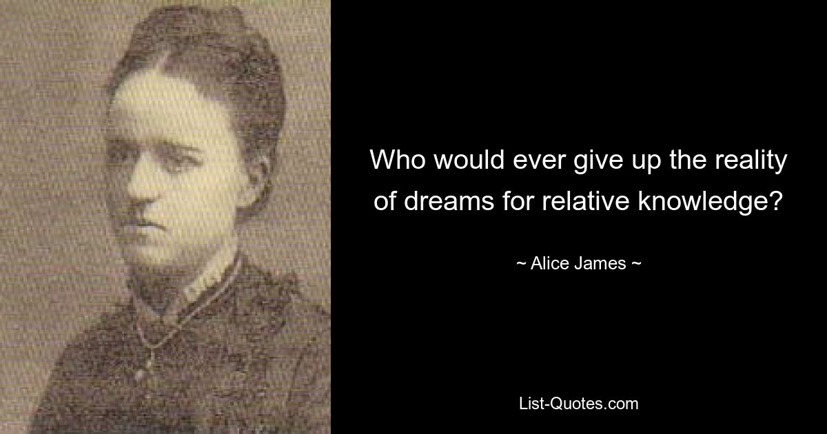 Who would ever give up the reality of dreams for relative knowledge? — © Alice James