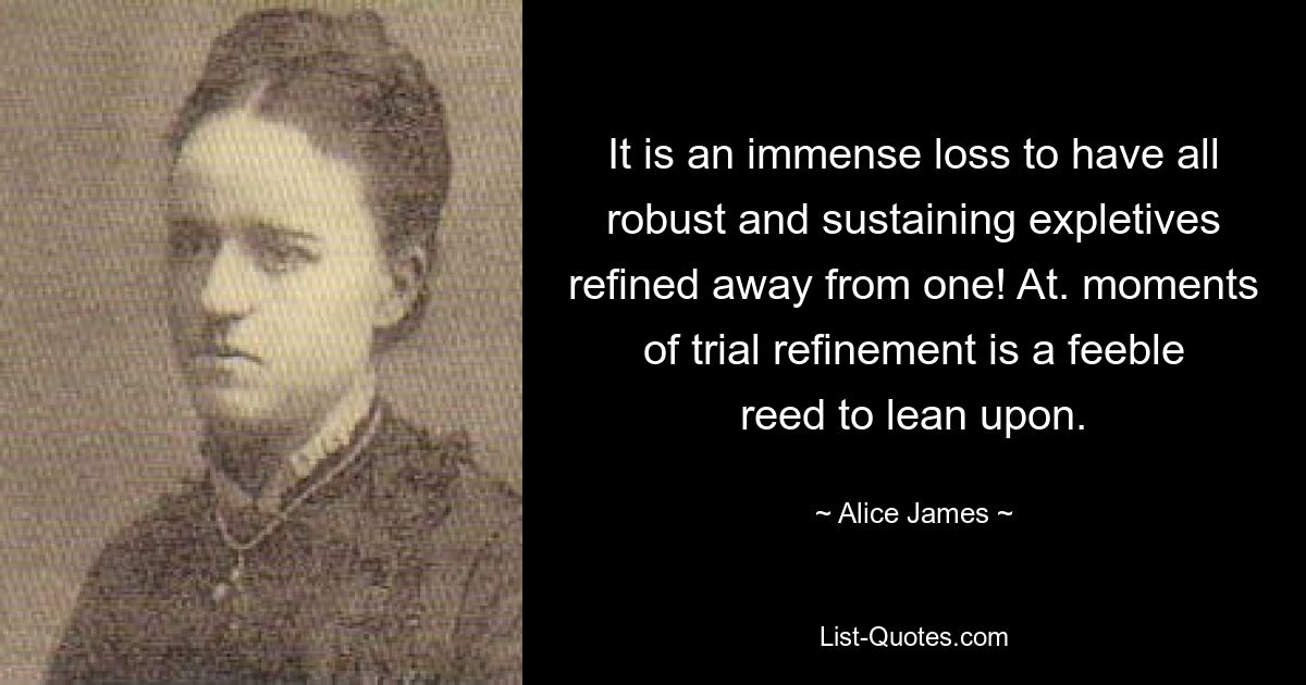 It is an immense loss to have all robust and sustaining expletives refined away from one! At. moments of trial refinement is a feeble reed to lean upon. — © Alice James