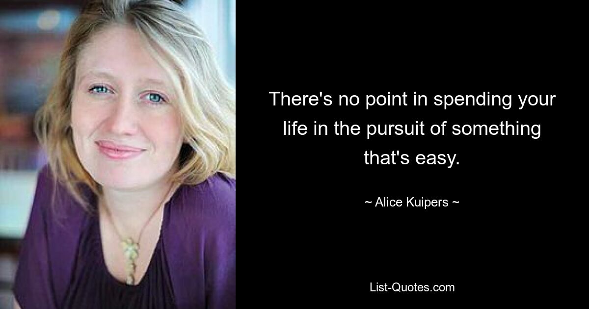 There's no point in spending your life in the pursuit of something that's easy. — © Alice Kuipers