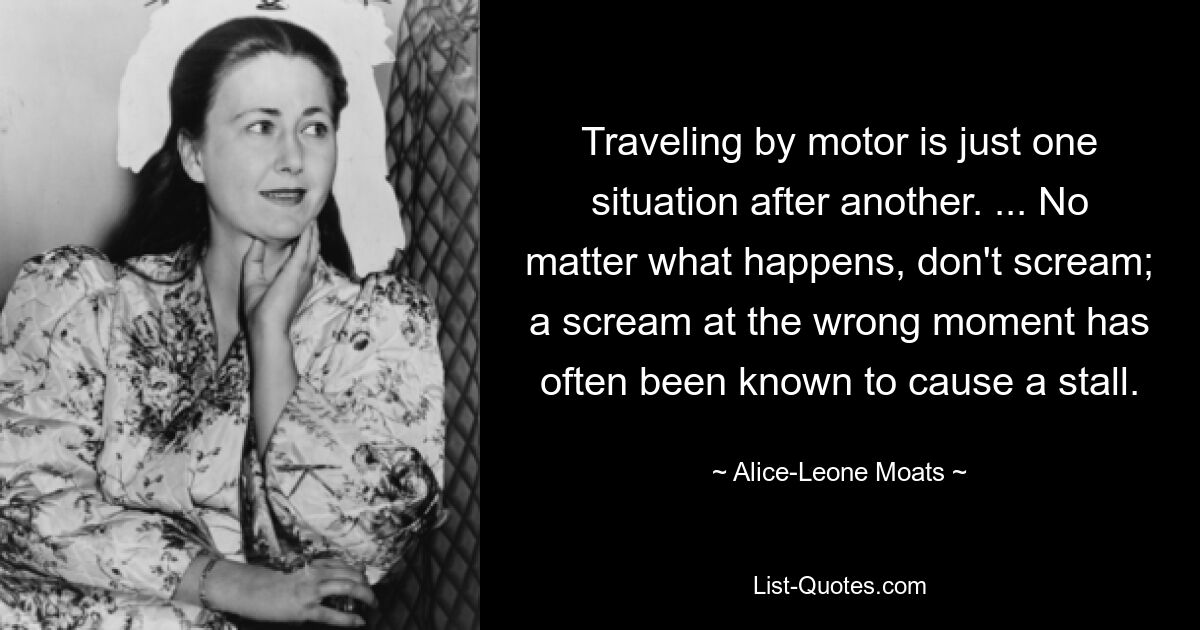 Traveling by motor is just one situation after another. ... No matter what happens, don't scream; a scream at the wrong moment has often been known to cause a stall. — © Alice-Leone Moats