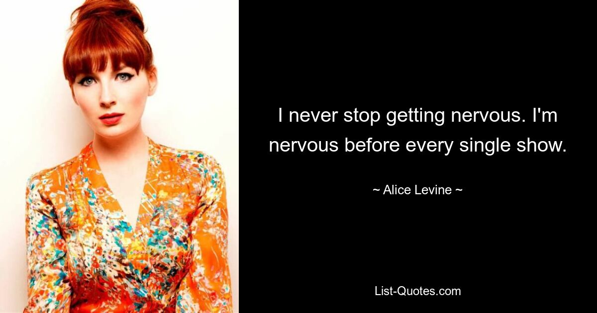 I never stop getting nervous. I'm nervous before every single show. — © Alice Levine