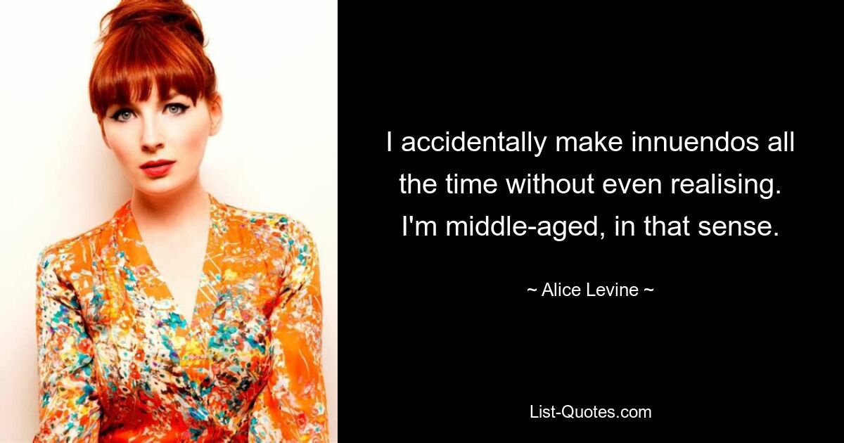 I accidentally make innuendos all the time without even realising. I'm middle-aged, in that sense. — © Alice Levine