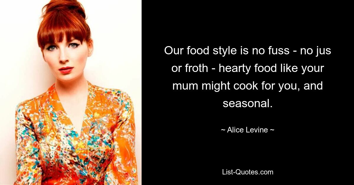 Our food style is no fuss - no jus or froth - hearty food like your mum might cook for you, and seasonal. — © Alice Levine