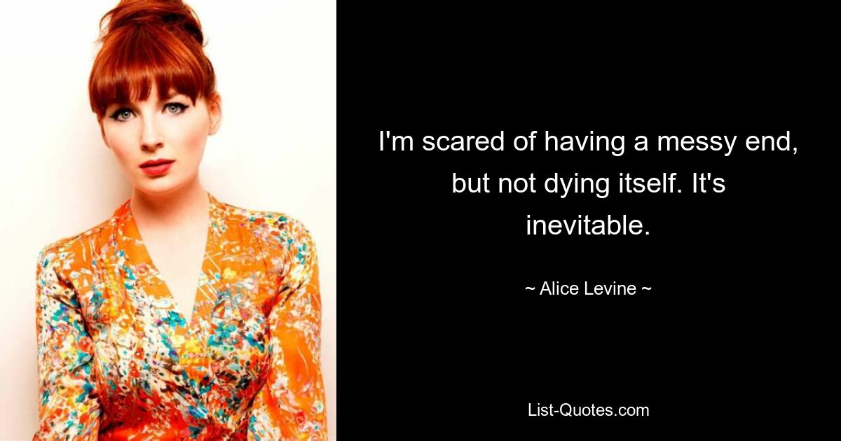 I'm scared of having a messy end, but not dying itself. It's inevitable. — © Alice Levine