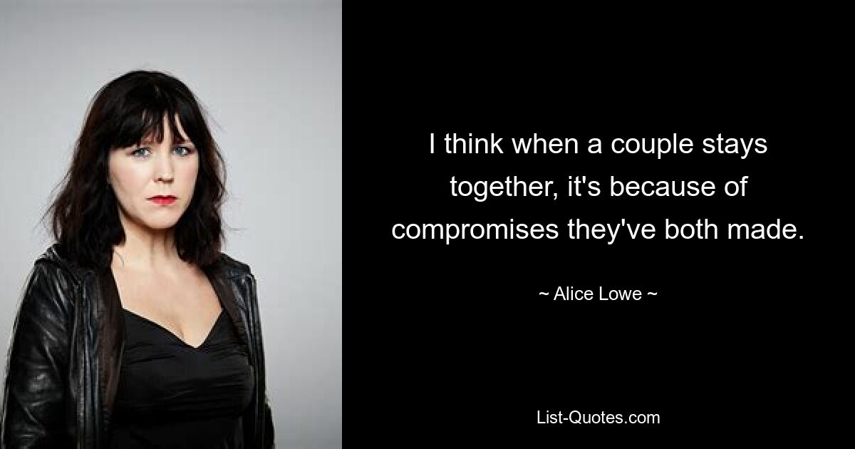 I think when a couple stays together, it's because of compromises they've both made. — © Alice Lowe