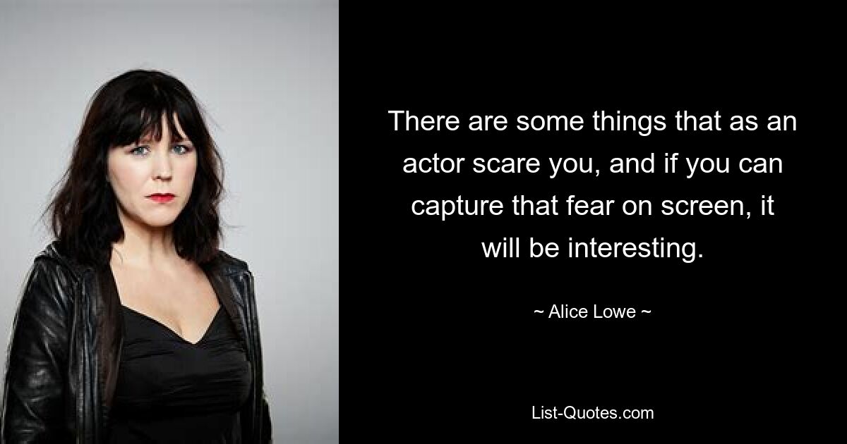 There are some things that as an actor scare you, and if you can capture that fear on screen, it will be interesting. — © Alice Lowe