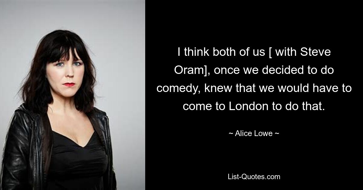 I think both of us [ with Steve Oram], once we decided to do comedy, knew that we would have to come to London to do that. — © Alice Lowe