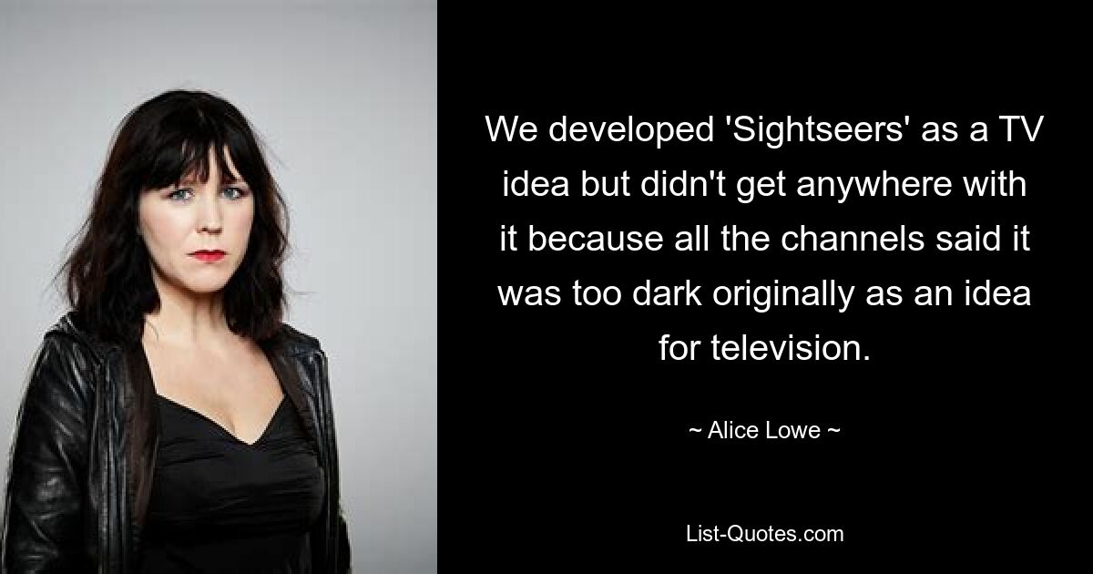 We developed 'Sightseers' as a TV idea but didn't get anywhere with it because all the channels said it was too dark originally as an idea for television. — © Alice Lowe