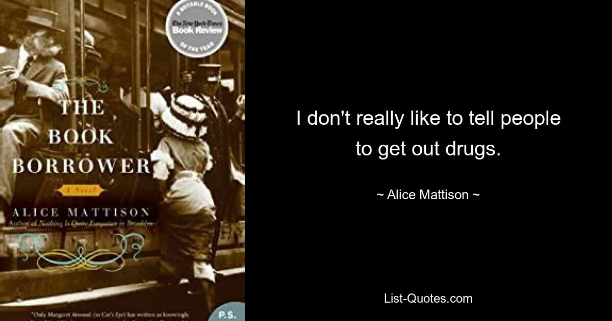 I don't really like to tell people to get out drugs. — © Alice Mattison