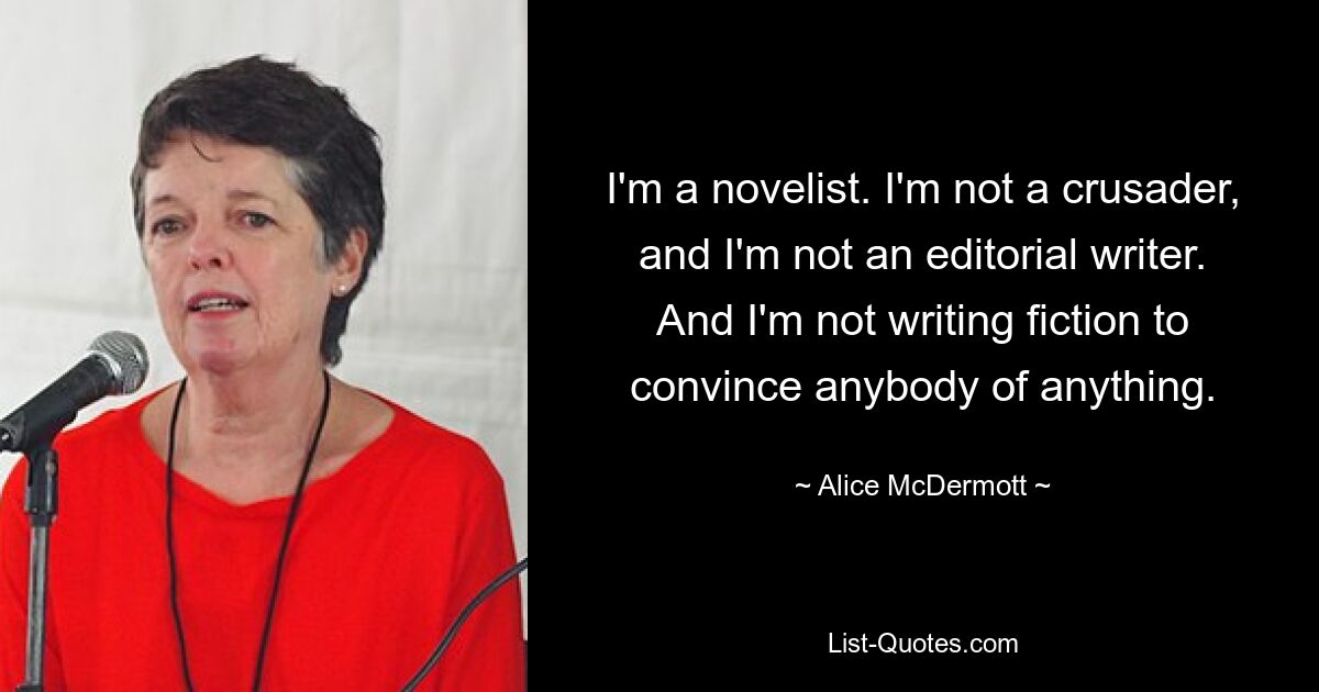 I'm a novelist. I'm not a crusader, and I'm not an editorial writer. And I'm not writing fiction to convince anybody of anything. — © Alice McDermott