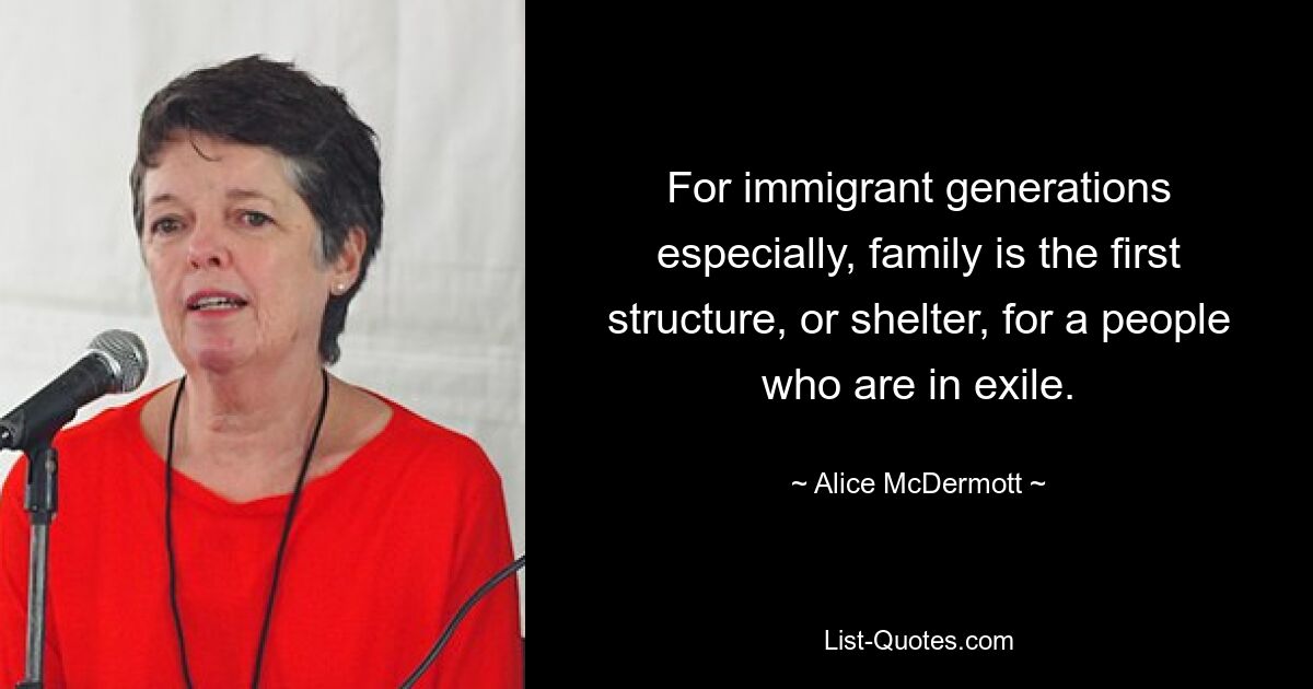 For immigrant generations especially, family is the first structure, or shelter, for a people who are in exile. — © Alice McDermott