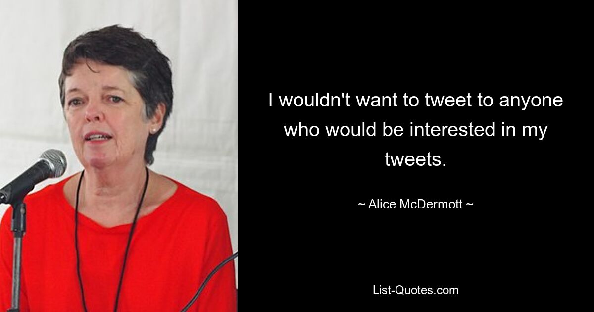 I wouldn't want to tweet to anyone who would be interested in my tweets. — © Alice McDermott