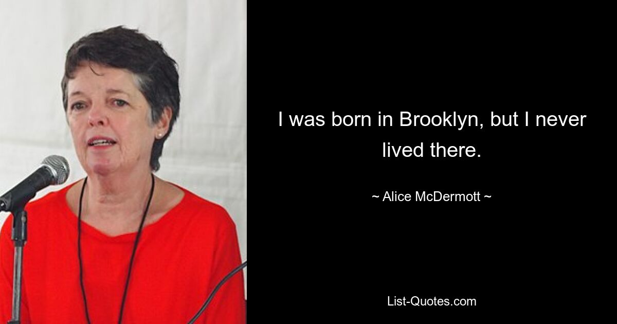 I was born in Brooklyn, but I never lived there. — © Alice McDermott