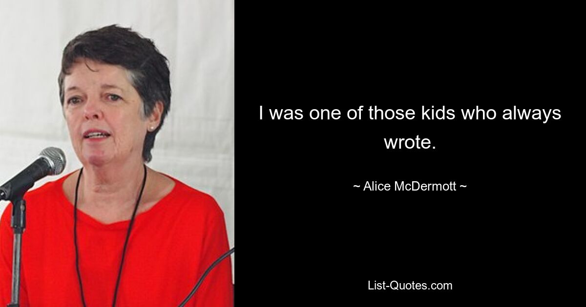 I was one of those kids who always wrote. — © Alice McDermott