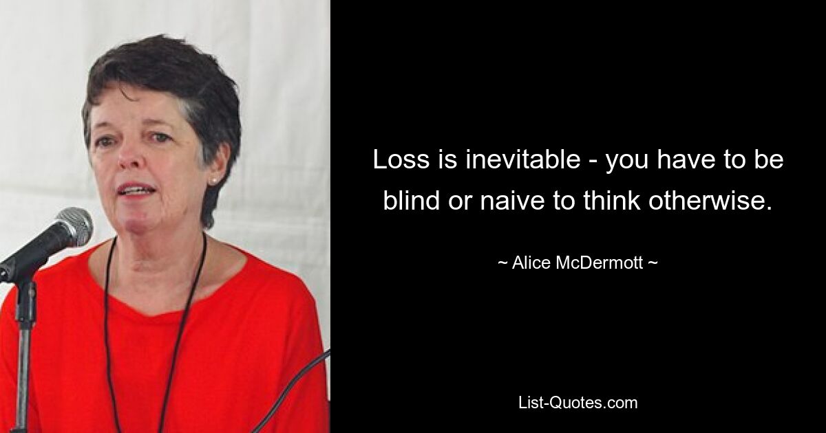 Loss is inevitable - you have to be blind or naive to think otherwise. — © Alice McDermott