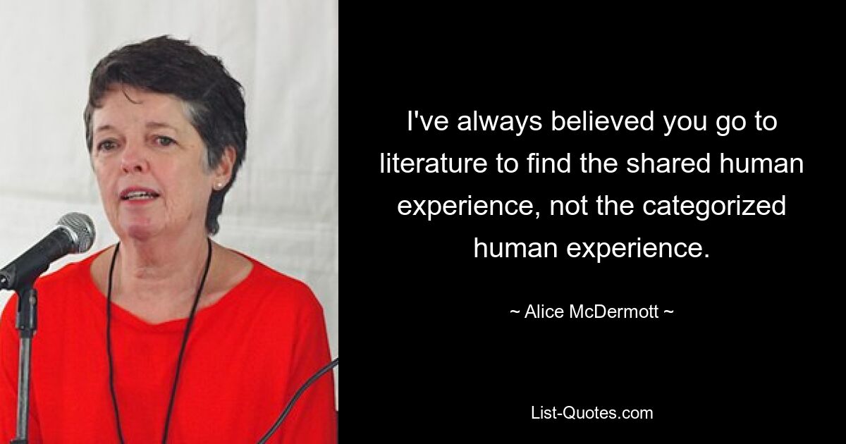 I've always believed you go to literature to find the shared human experience, not the categorized human experience. — © Alice McDermott