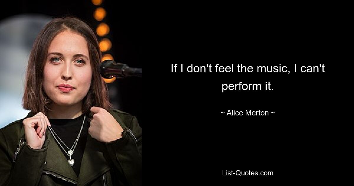 If I don't feel the music, I can't perform it. — © Alice Merton