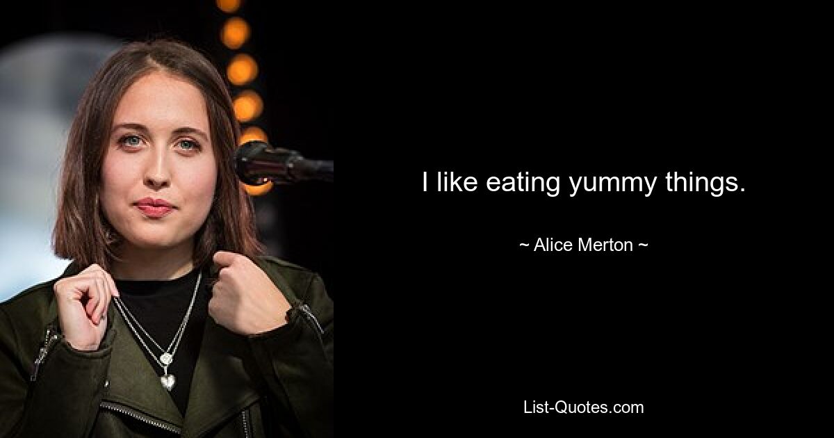 I like eating yummy things. — © Alice Merton