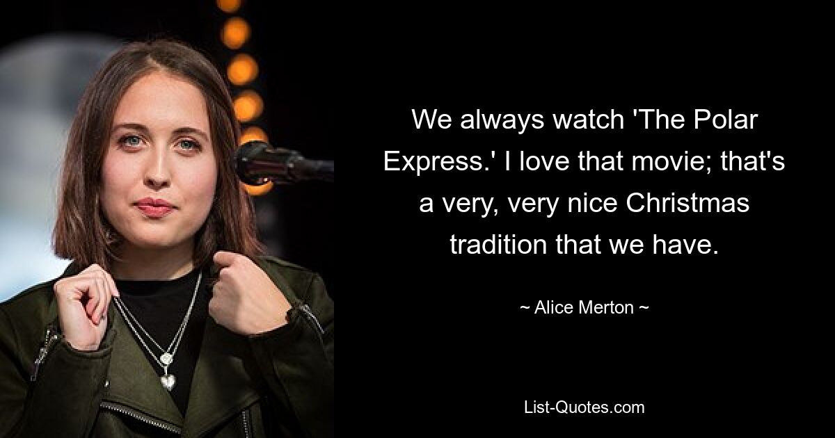 We always watch 'The Polar Express.' I love that movie; that's a very, very nice Christmas tradition that we have. — © Alice Merton