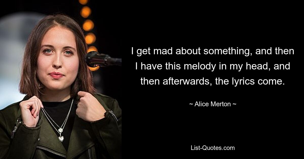 I get mad about something, and then I have this melody in my head, and then afterwards, the lyrics come. — © Alice Merton