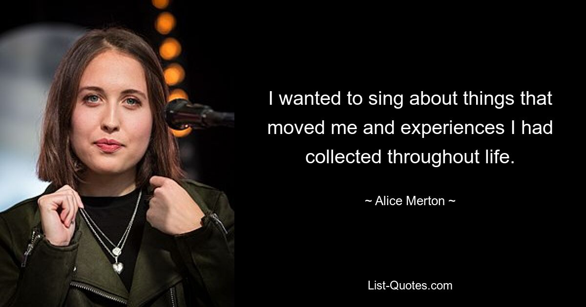 I wanted to sing about things that moved me and experiences I had collected throughout life. — © Alice Merton