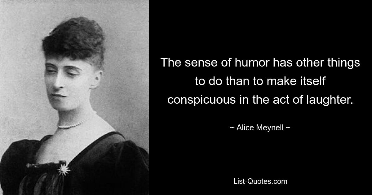 The sense of humor has other things to do than to make itself conspicuous in the act of laughter. — © Alice Meynell