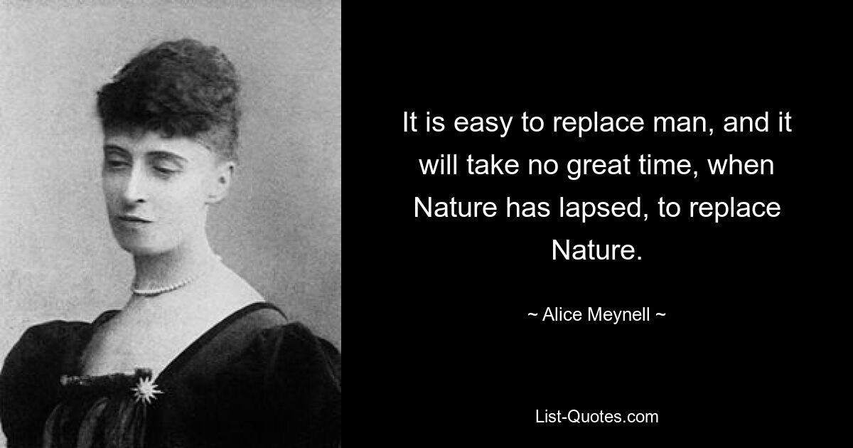 It is easy to replace man, and it will take no great time, when Nature has lapsed, to replace Nature. — © Alice Meynell