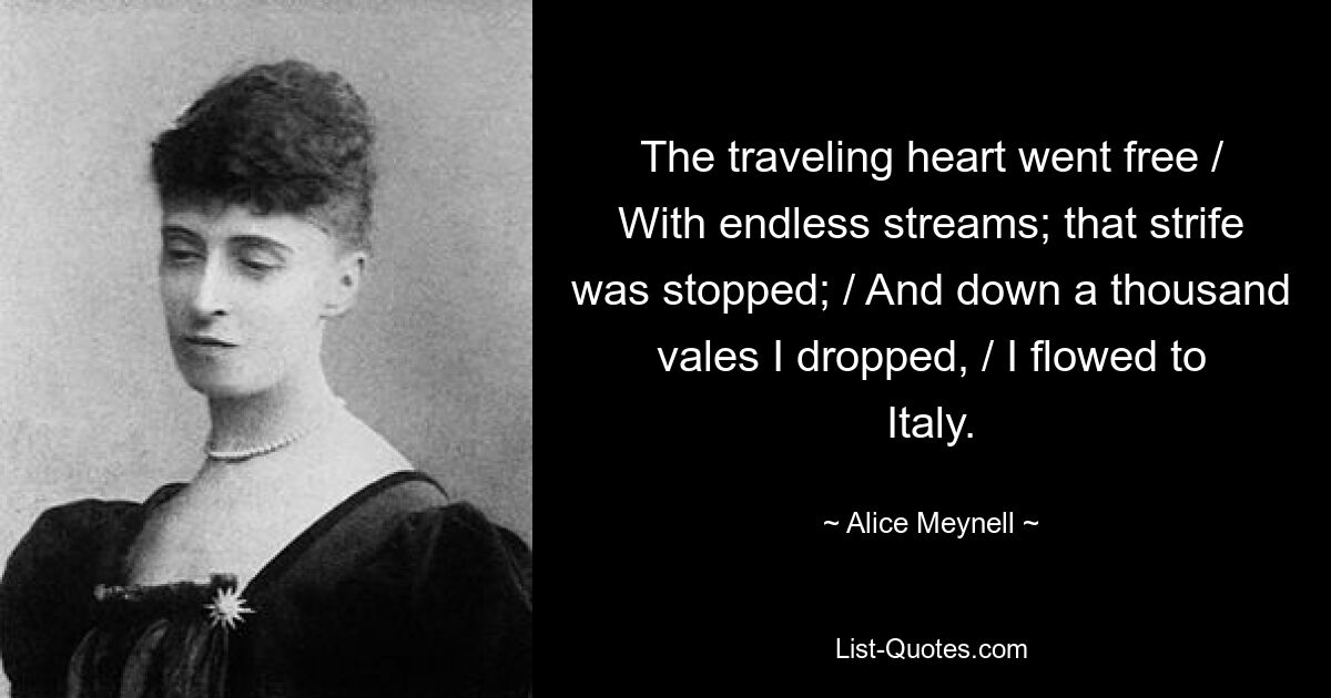 The traveling heart went free / With endless streams; that strife was stopped; / And down a thousand vales I dropped, / I flowed to Italy. — © Alice Meynell