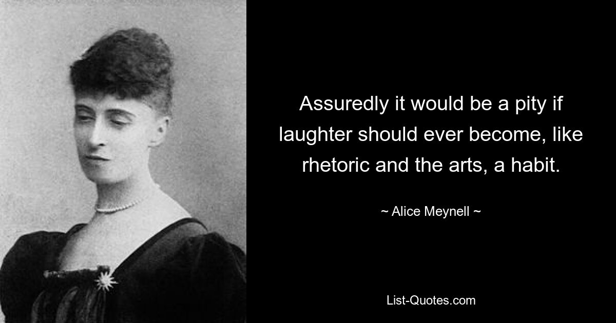 Assuredly it would be a pity if laughter should ever become, like rhetoric and the arts, a habit. — © Alice Meynell