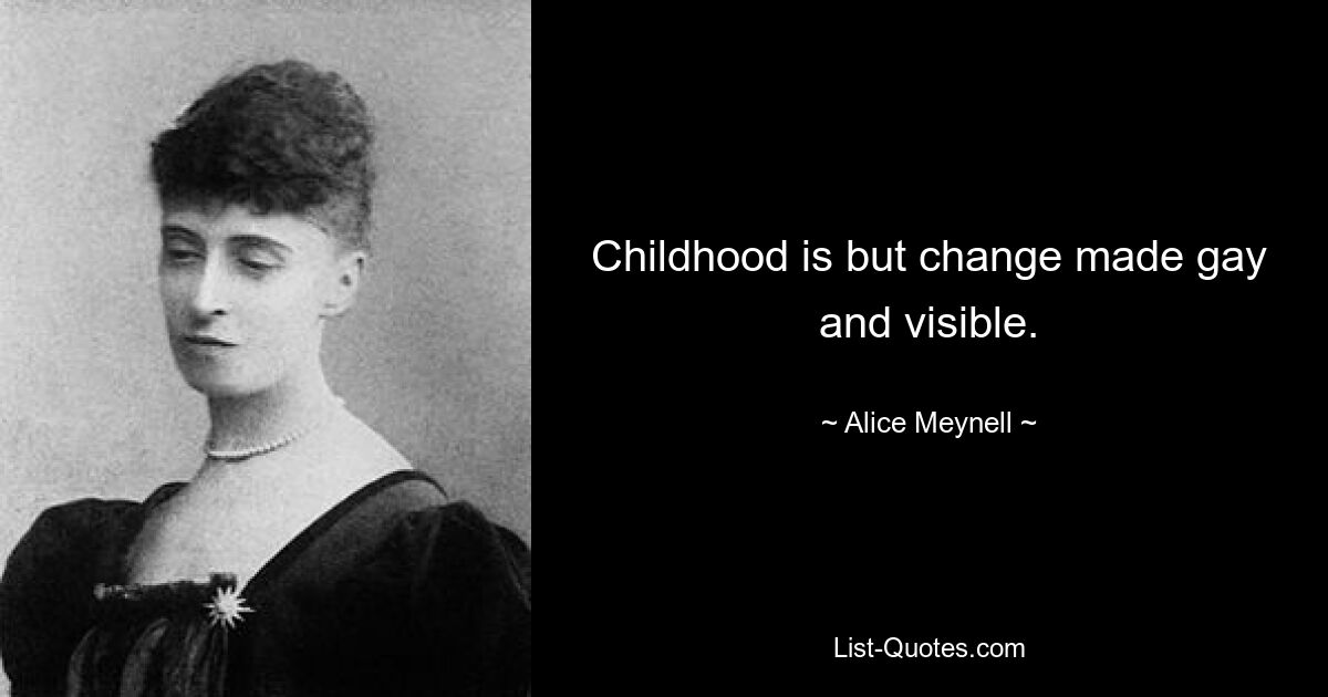 Childhood is but change made gay and visible. — © Alice Meynell