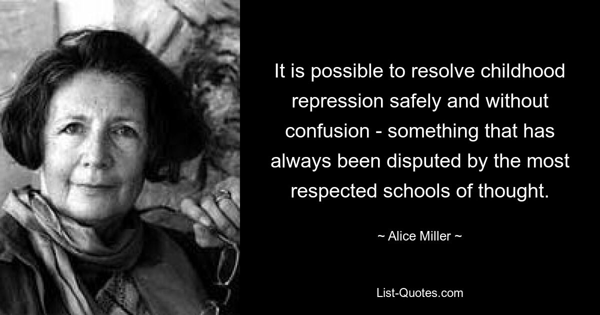 It is possible to resolve childhood repression safely and without confusion - something that has always been disputed by the most respected schools of thought. — © Alice Miller