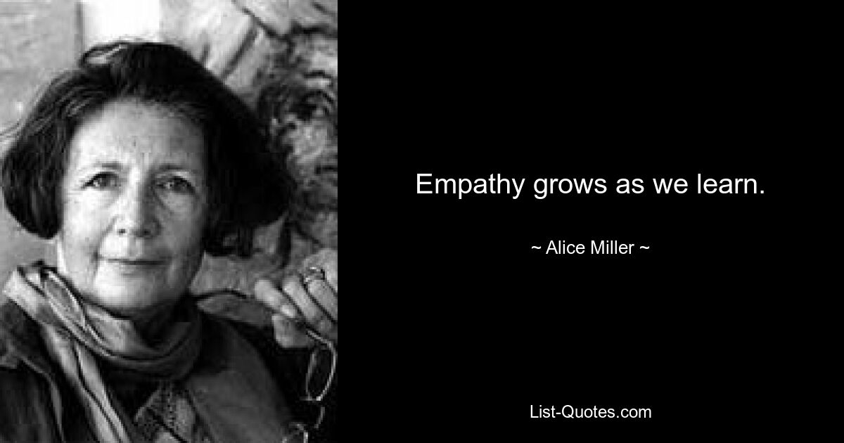 Empathy grows as we learn. — © Alice Miller