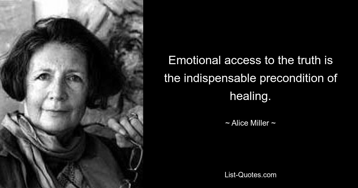 Emotional access to the truth is the indispensable precondition of healing. — © Alice Miller