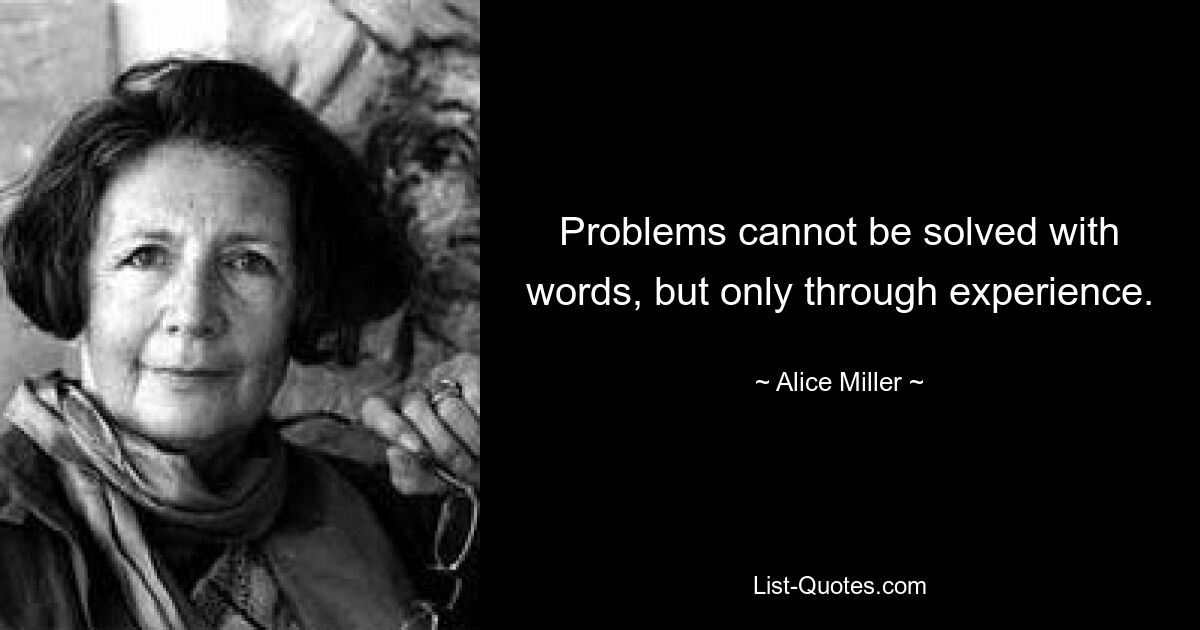 Problems cannot be solved with words, but only through experience. — © Alice Miller