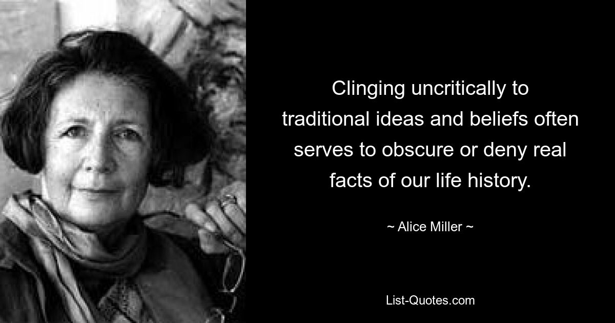 Clinging uncritically to traditional ideas and beliefs often serves to obscure or deny real facts of our life history. — © Alice Miller